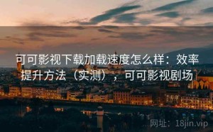 可可影视下载加载速度怎么样：效率提升方法（实测），可可影视剧场