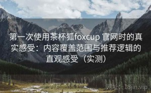 第一次使用茶杯狐foxcup 官网时的真实感受：内容覆盖范围与推荐逻辑的直观感受（实测）