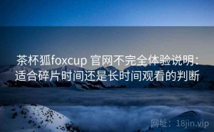 茶杯狐foxcup 官网不完全体验说明：适合碎片时间还是长时间观看的判断