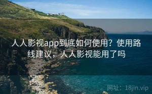 人人影视app到底如何使用？使用路线建议，人人影视能用了吗