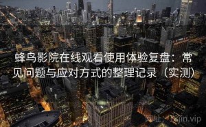 蜂鸟影院在线观看使用体验复盘：常见问题与应对方式的整理记录（实测）