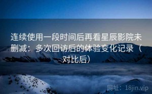 连续使用一段时间后再看星辰影院未删减：多次回访后的体验变化记录（对比后）