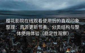 樱花影院在线观看使用后的直观印象整理：资源更新节奏、分类结构与整体使用体验（稳定性观察）