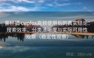 茶杯狐 cupfox高频使用后的真实结论：搜索效率、分类清晰度与实际可用性观察（稳定性观察）