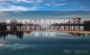 第一次使用人人影视官网时的真实感受：与同类平台对比后的真实体验差异（实测）