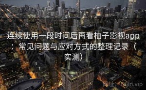 连续使用一段时间后再看柚子影视app：常见问题与应对方式的整理记录（实测）