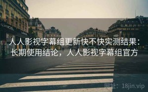 人人影视字幕组更新快不快实测结果：长期使用结论，人人影视字幕组官方