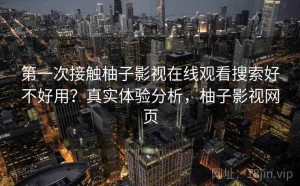 第一次接触柚子影视在线观看搜索好不好用？真实体验分析，柚子影视网页