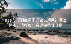 age 动漫到底适不适合长期用？播放体验、清晰度与资源完整性观察