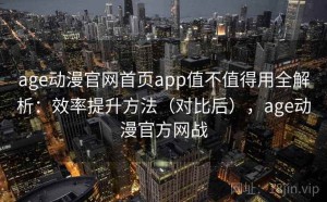 age动漫官网首页app值不值得用全解析：效率提升方法（对比后），age动漫官方网战