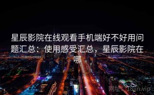 星辰影院在线观看手机端好不好用问题汇总：使用感受汇总，星辰影院在哪
