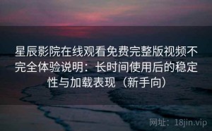 星辰影院在线观看免费完整版视频不完全体验说明：长时间使用后的稳定性与加载表现（新手向）