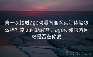 第一次接触age动漫网官网实际体验怎么样？常见问题解答，age动漫官方网站是否在修复