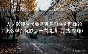 人人影视在线免费观看到底实际体验怎么样？优缺点一次说清（完整整理）