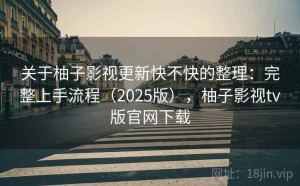 关于柚子影视更新快不快的整理：完整上手流程（2025版），柚子影视tv版官网下载