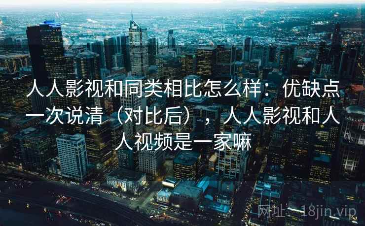 人人影视和同类相比怎么样：优缺点一次说清（对比后），人人影视和人人视频是一家嘛
