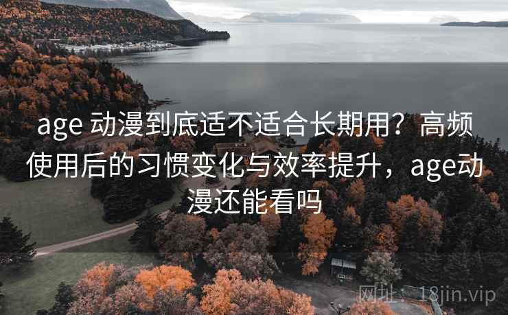 age 动漫到底适不适合长期用?高频使用后的习惯变化与效率提升,age动漫还能看吗 age 动漫到底适不适合长期用?高频使用后的习惯变化与效率提升,age动漫还能看吗