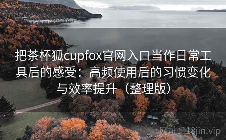 把茶杯狐cupfox官网入口当作日常工具后的感受:高频使用后的习惯变化与效率提升(整理版) 把茶杯狐cupfox官网入口当作日常工具后的感受:高频使用后的习惯变化与效率提升(整理版)