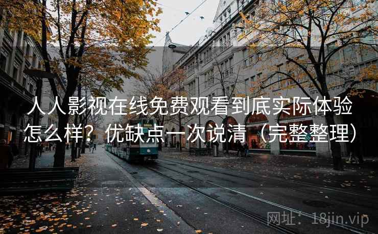 人人影视在线免费观看到底实际体验怎么样？优缺点一次说清（完整整理）