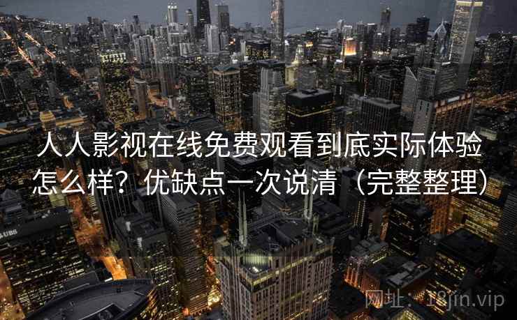 人人影视在线免费观看到底实际体验怎么样？优缺点一次说清（完整整理）