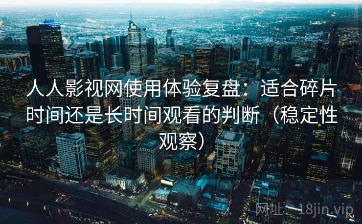 人人影视网使用体验复盘:适合碎片时间还是长时间观看的判断(稳定性观察) 人人影视网使用体验复盘:适合碎片时间还是长时间观看的判断(稳定性观察)