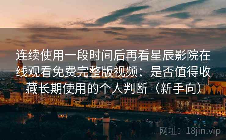 连续使用一段时间后再看星辰影院在线观看免费完整版视频：是否值得收藏长期使用的个人判断（新手向）