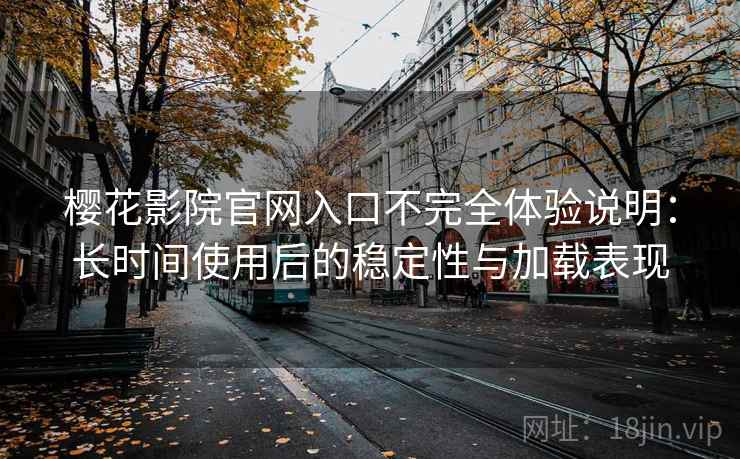 樱花影院官网入口不完全体验说明:长时间使用后的稳定性与加载表现 樱花影院官网入口不完全体验说明:长时间使用后的稳定性与加载表现