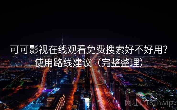 可可影视在线观看免费搜索好不好用？使用路线建议（完整整理）