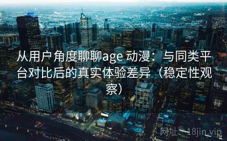 从用户角度聊聊age 动漫:与同类平台对比后的真实体验差异(稳定性观察) 从用户角度聊聊age 动漫:与同类平台对比后的真实体验差异(稳定性观察)