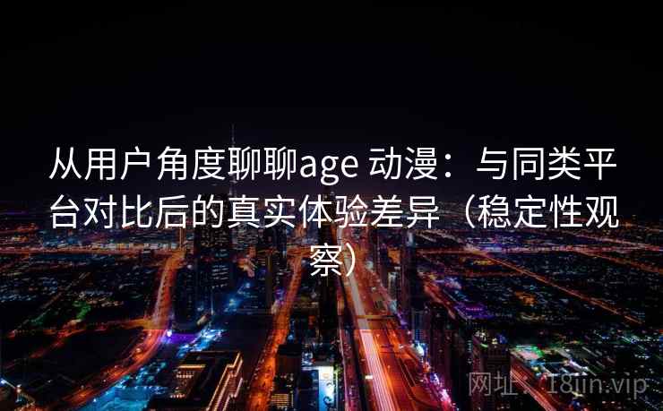 从用户角度聊聊age 动漫:与同类平台对比后的真实体验差异(稳定性观察) 从用户角度聊聊age 动漫:与同类平台对比后的真实体验差异(稳定性观察)