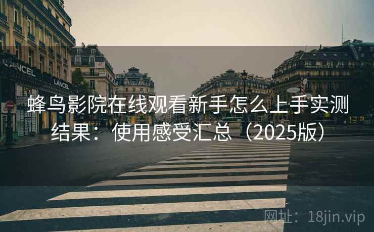 蜂鸟影院在线观看新手怎么上手实测结果：使用感受汇总（2025版）