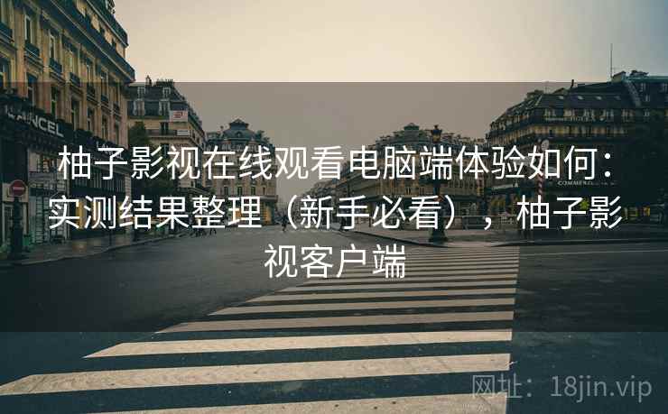 柚子影视在线观看电脑端体验如何:实测结果整理(新手必看),柚子影视客户端 柚子影视在线观看电脑端体验如何:实测结果整理(新手必看),柚子影视客户端