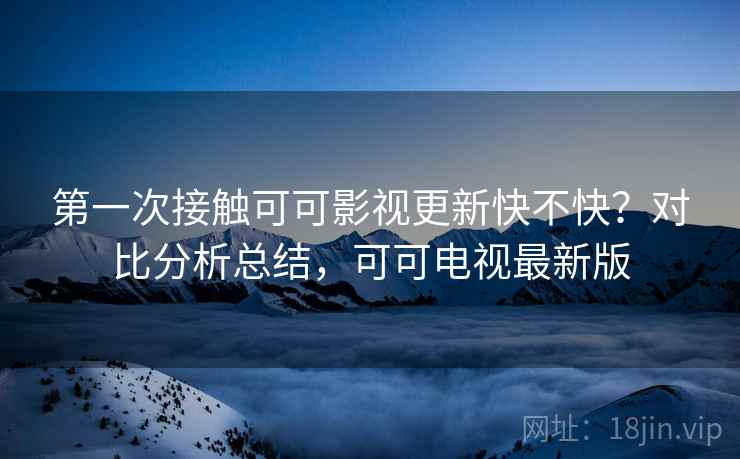 第一次接触可可影视更新快不快?对比分析总结,可可电视最新版 第一次接触可可影视更新快不快?对比分析总结,可可电视最新版