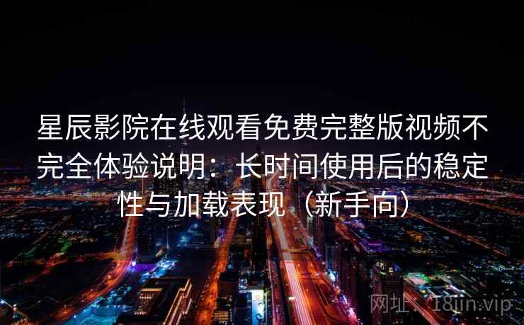 星辰影院在线观看免费完整版视频不完全体验说明：长时间使用后的稳定性与加载表现（新手向）