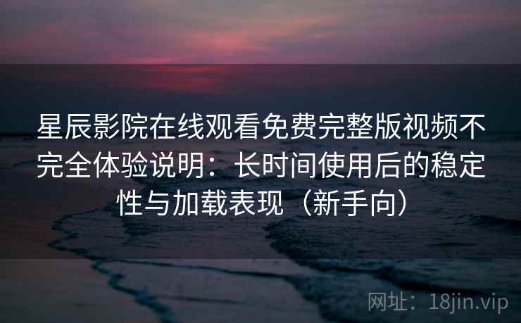 星辰影院在线观看免费完整版视频不完全体验说明：长时间使用后的稳定性与加载表现（新手向）