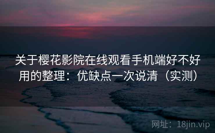 关于樱花影院在线观看手机端好不好用的整理：优缺点一次说清（实测）