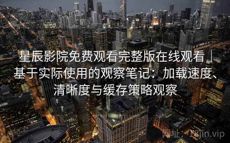 星辰影院免费观看完整版在线观看｜基于实际使用的观察笔记：加载速度、清晰度与缓存策略观察