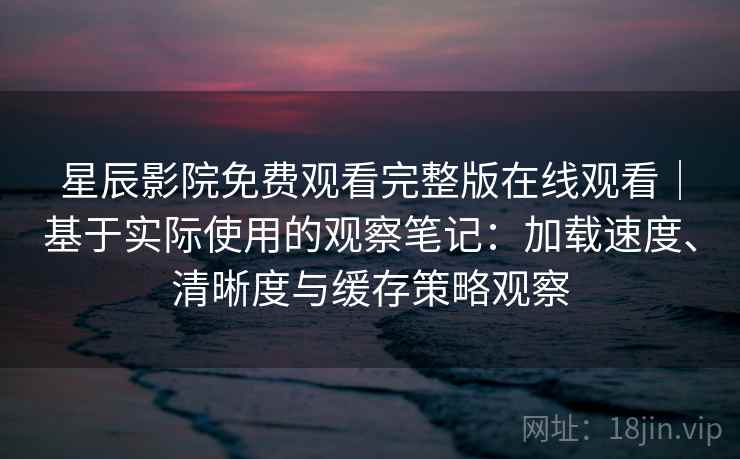 星辰影院免费观看完整版在线观看｜基于实际使用的观察笔记：加载速度、清晰度与缓存策略观察