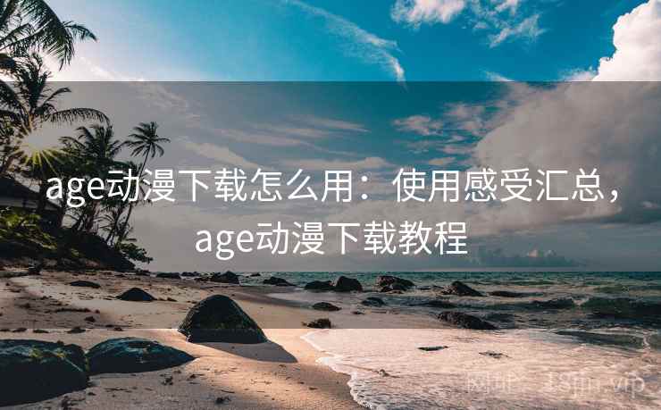 age动漫下载怎么用:使用感受汇总,age动漫下载教程 age动漫下载怎么用:使用感受汇总,age动漫下载教程