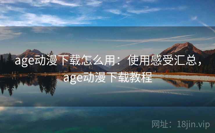 age动漫下载怎么用:使用感受汇总,age动漫下载教程 age动漫下载怎么用:使用感受汇总,age动漫下载教程
