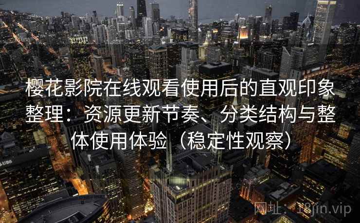 樱花影院在线观看使用后的直观印象整理：资源更新节奏、分类结构与整体使用体验（稳定性观察）