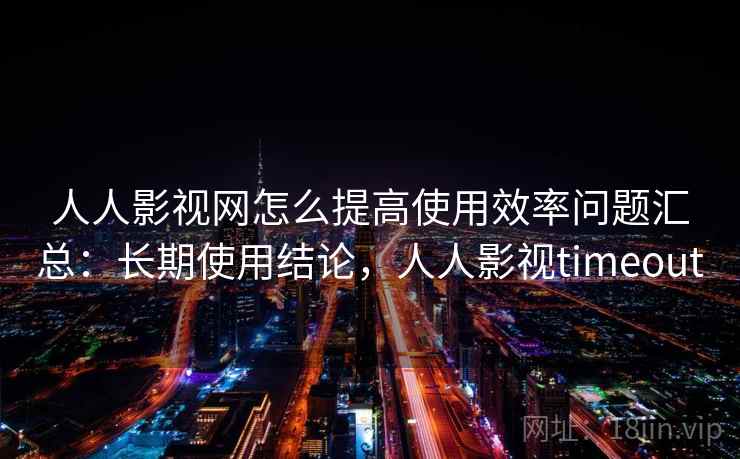 人人影视网怎么提高使用效率问题汇总：长期使用结论，人人影视timeout