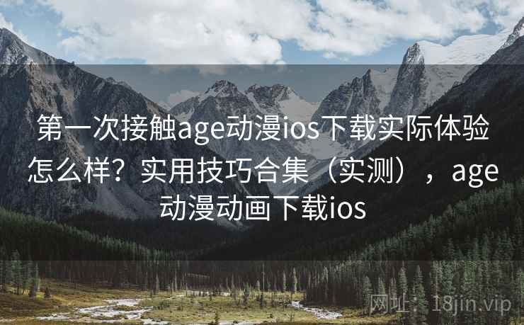 第一次接触age动漫ios下载实际体验怎么样?实用技巧合集(实测),age动漫动画下载ios 第一次接触age动漫ios下载实际体验怎么样?实用技巧合集(实测),age动漫动画下载ios