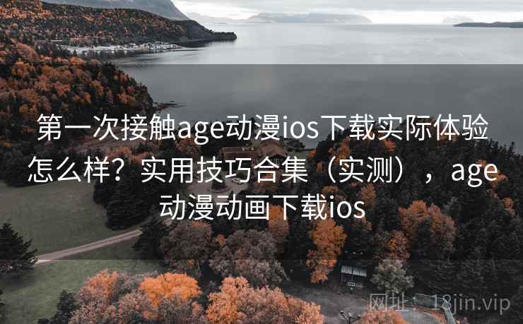 第一次接触age动漫ios下载实际体验怎么样?实用技巧合集(实测),age动漫动画下载ios 第一次接触age动漫ios下载实际体验怎么样?实用技巧合集(实测),age动漫动画下载ios