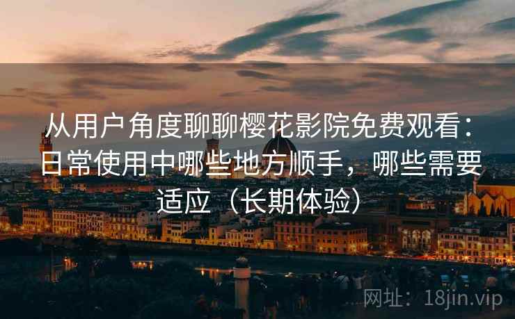 从用户角度聊聊樱花影院免费观看:日常使用中哪些地方顺手,哪些需要适应(长期体验) 从用户角度聊聊樱花影院免费观看:日常使用中哪些地方顺手,哪些需要适应(长期体验)