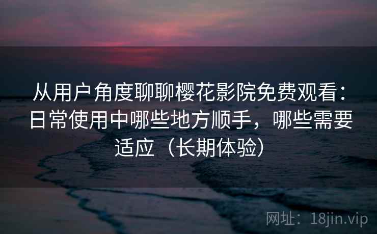 从用户角度聊聊樱花影院免费观看:日常使用中哪些地方顺手,哪些需要适应(长期体验) 从用户角度聊聊樱花影院免费观看:日常使用中哪些地方顺手,哪些需要适应(长期体验)