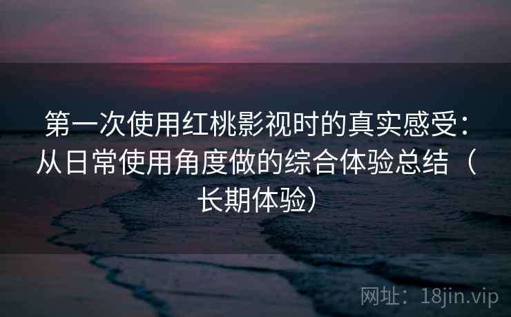 第一次使用红桃影视时的真实感受:从日常使用角度做的综合体验总结(长期体验) 第一次使用红桃影视时的真实感受:从日常使用角度做的综合体验总结(长期体验)