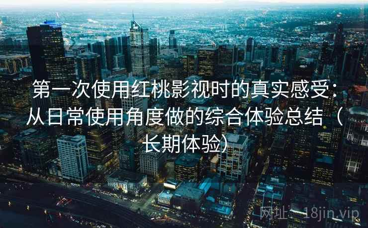 第一次使用红桃影视时的真实感受:从日常使用角度做的综合体验总结(长期体验) 第一次使用红桃影视时的真实感受:从日常使用角度做的综合体验总结(长期体验)