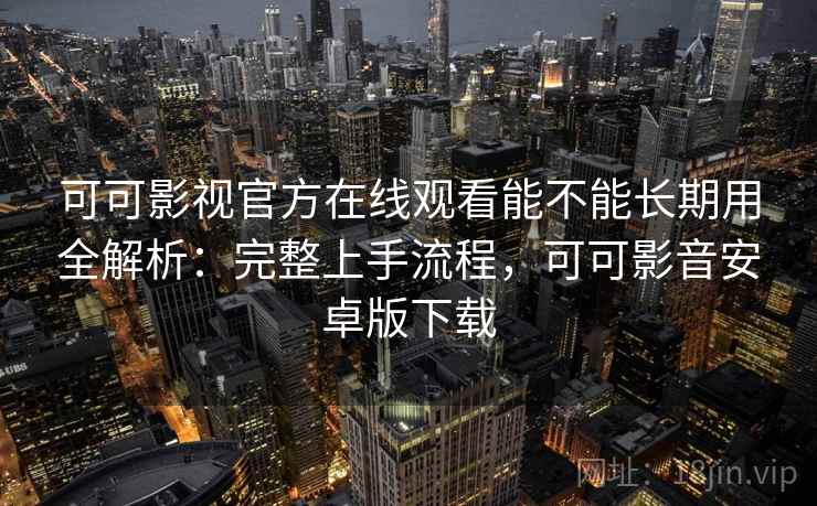 可可影视官方在线观看能不能长期用全解析:完整上手流程,可可影音安卓版下载 可可影视官方在线观看能不能长期用全解析:完整上手流程,可可影音安卓版下载