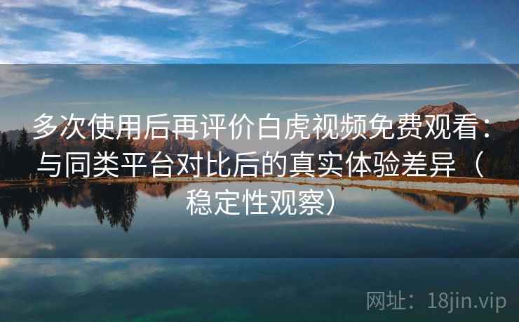 多次使用后再评价白虎视频免费观看：与同类平台对比后的真实体验差异（稳定性观察）